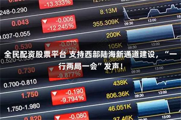 全民配资股票平台 支持西部陆海新通道建设，“一行两局一会”发声！