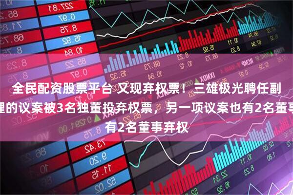 全民配资股票平台 又现弃权票！三雄极光聘任副总经理的议案被3名独董投弃权票，另一项议案也有2名董事弃权
