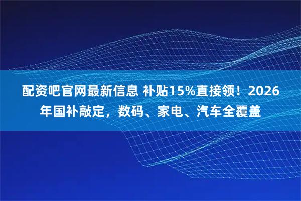 配资吧官网最新信息 补贴15%直接领！2026年国补敲定，数码、家电、汽车全覆盖