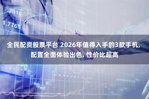 全民配资股票平台 2026年值得入手的3款手机, 配置全面体验出色, 性价比超高