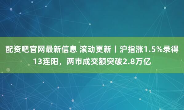配资吧官网最新信息 滚动更新丨沪指涨1.5%录得13连阳，两市成交额突破2.8万亿