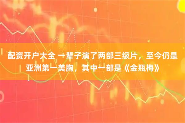 配资开户大全 一辈子演了两部三级片，至今仍是亚洲第一美胸，其中一部是《金瓶梅》