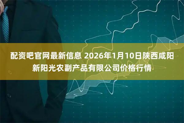 配资吧官网最新信息 2026年1月10日陕西咸阳新阳光农副产品有限公司价格行情