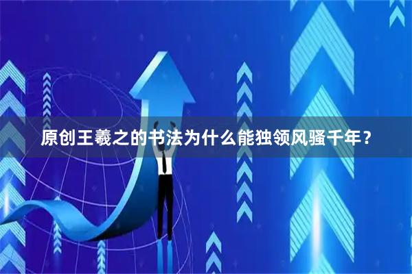 原创王羲之的书法为什么能独领风骚千年？