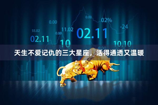 天生不爱记仇的三大星座，活得通透又温暖