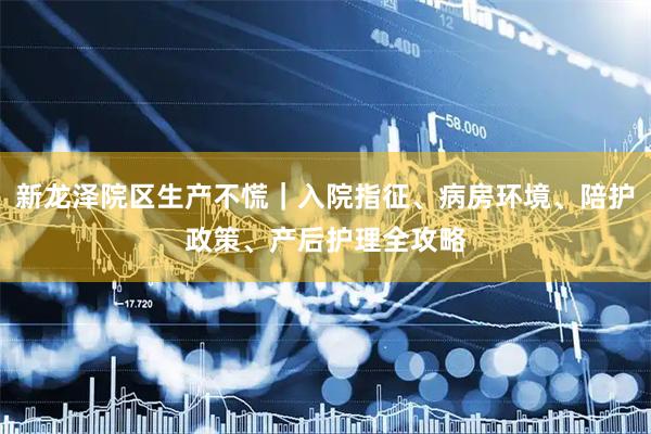 新龙泽院区生产不慌｜入院指征、病房环境、陪护政策、产后护理全攻略