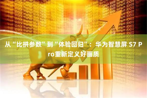 从“比拼参数”到“体验回归”：华为智慧屏 S7 Pro重新定义好画质