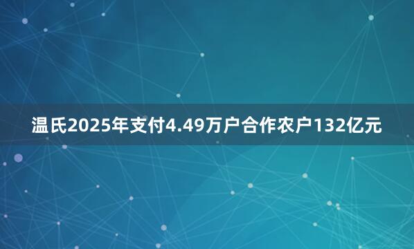 温氏2025年支付4.49万户合作农户132亿元