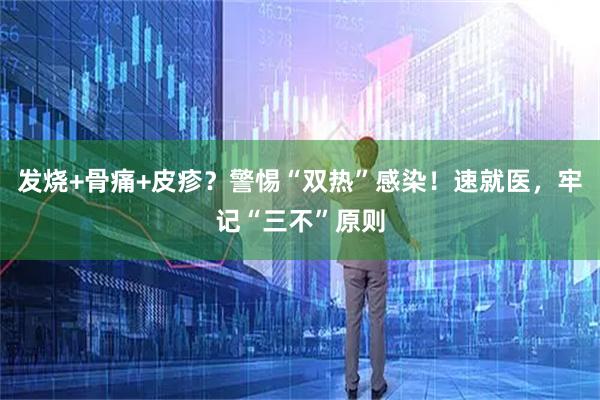 发烧+骨痛+皮疹？警惕“双热”感染！速就医，牢记“三不”原则
