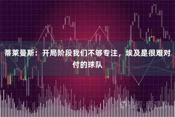 蒂莱曼斯：开局阶段我们不够专注，埃及是很难对付的球队