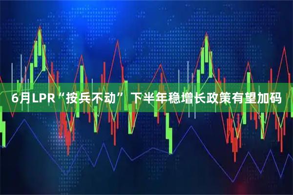 6月LPR“按兵不动” 下半年稳增长政策有望加码