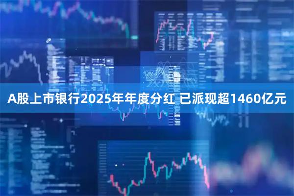 A股上市银行2025年年度分红 已派现超1460亿元