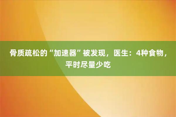 骨质疏松的“加速器”被发现，医生：4种食物，平时尽量少吃