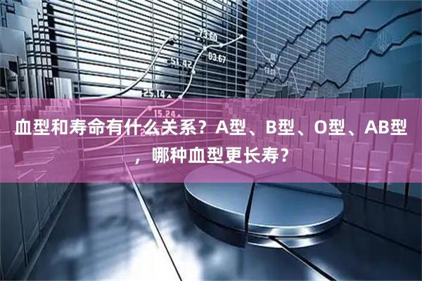 血型和寿命有什么关系？A型、B型、O型、AB型，哪种血型更长寿？