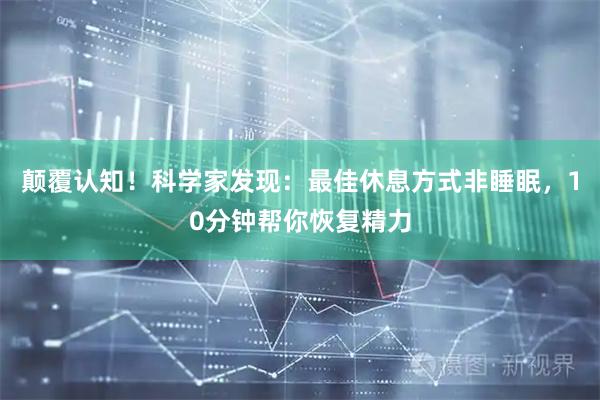 颠覆认知！科学家发现：最佳休息方式非睡眠，10分钟帮你恢复精力
