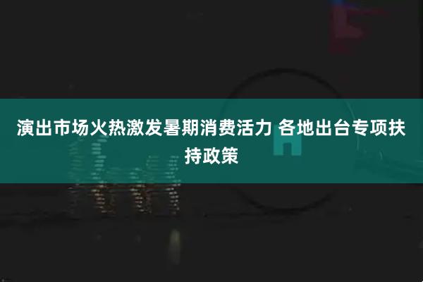 演出市场火热激发暑期消费活力 各地出台专项扶持政策