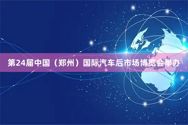 第24届中国（郑州）国际汽车后市场博览会举办