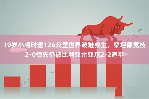 19岁小将时速126公里世界波难救主，桑坦德竞技2-0领先仍被比利亚雷亚尔2-2追平