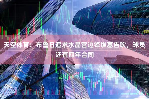 天空体育：布鲁日追求水晶宫边锋埃塞告吹，球员还有四年合同